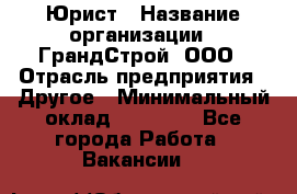 Юрист › Название организации ­ ГрандСтрой, ООО › Отрасль предприятия ­ Другое › Минимальный оклад ­ 30 000 - Все города Работа » Вакансии   